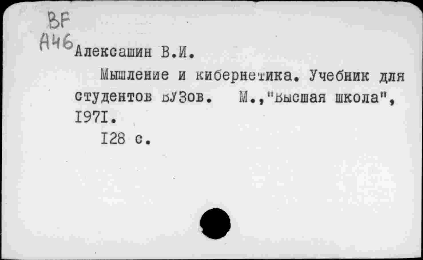 ﻿ЬР
' Алексашин В.И.
Мышление и кибернетика. Учебник для студентов йУЗов. М.,"высшая школа", 1971.
128 с.